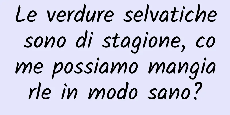 Le verdure selvatiche sono di stagione, come possiamo mangiarle in modo sano?