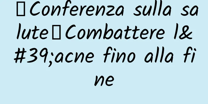 【Conferenza sulla salute】Combattere l'acne fino alla fine