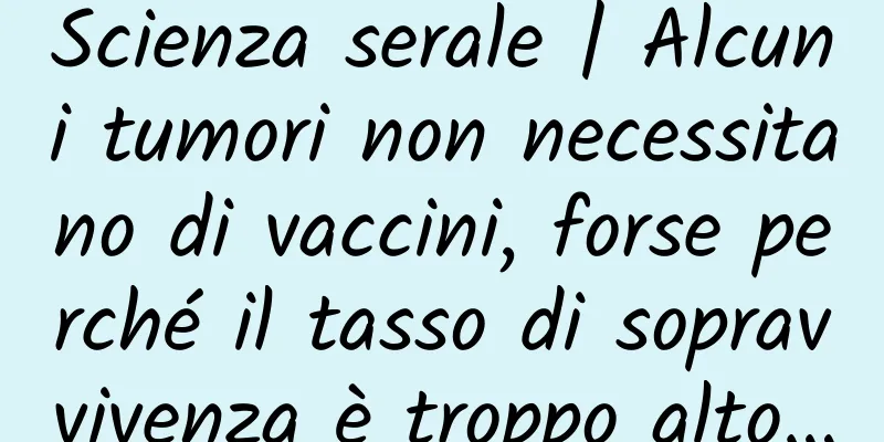 Scienza serale | Alcuni tumori non necessitano di vaccini, forse perché il tasso di sopravvivenza è troppo alto…