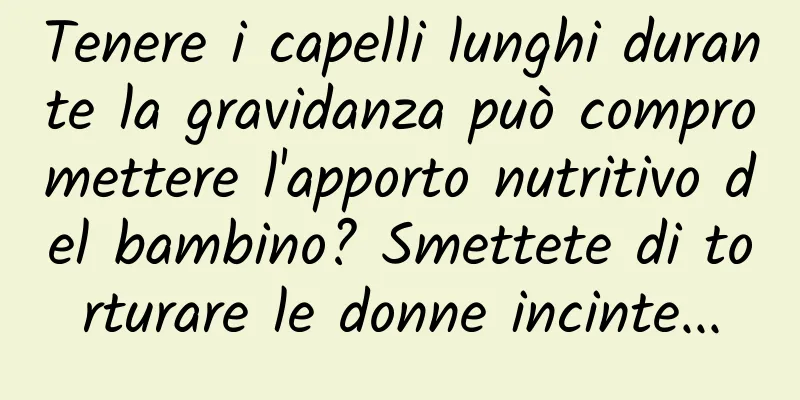 Tenere i capelli lunghi durante la gravidanza può compromettere l'apporto nutritivo del bambino? Smettete di torturare le donne incinte...
