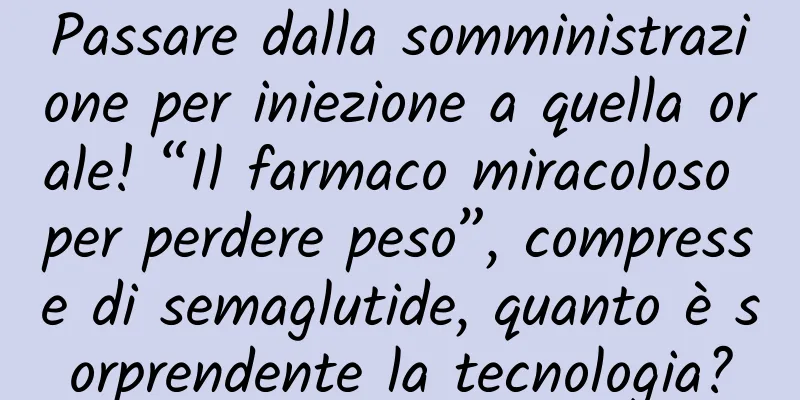 Passare dalla somministrazione per iniezione a quella orale! “Il farmaco miracoloso per perdere peso”, compresse di semaglutide, quanto è sorprendente la tecnologia?