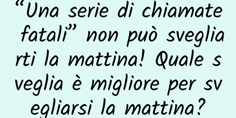 “Una serie di chiamate fatali” non può svegliarti la mattina! Quale sveglia è migliore per svegliarsi la mattina?
