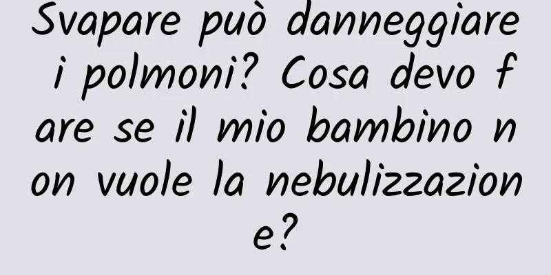Svapare può danneggiare i polmoni? Cosa devo fare se il mio bambino non vuole la nebulizzazione?