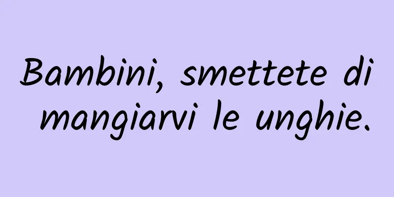Bambini, smettete di mangiarvi le unghie.