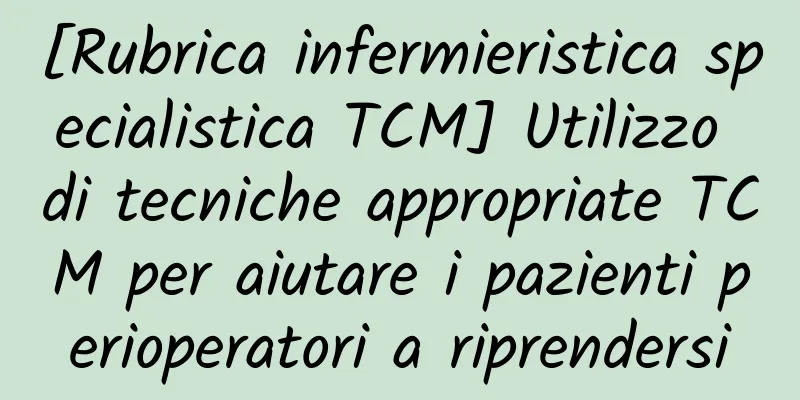 [Rubrica infermieristica specialistica TCM] Utilizzo di tecniche appropriate TCM per aiutare i pazienti perioperatori a riprendersi