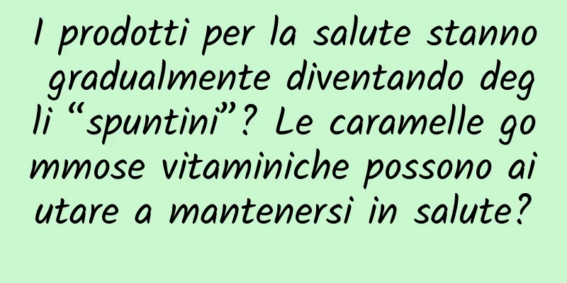 I prodotti per la salute stanno gradualmente diventando degli “spuntini”? Le caramelle gommose vitaminiche possono aiutare a mantenersi in salute?