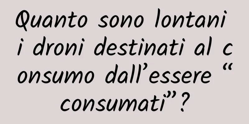 Quanto sono lontani i droni destinati al consumo dall’essere “consumati”?