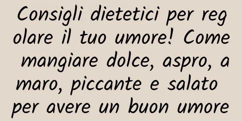 Consigli dietetici per regolare il tuo umore! Come mangiare dolce, aspro, amaro, piccante e salato per avere un buon umore
