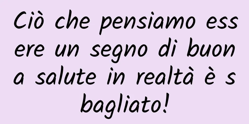 Ciò che pensiamo essere un segno di buona salute in realtà è sbagliato!