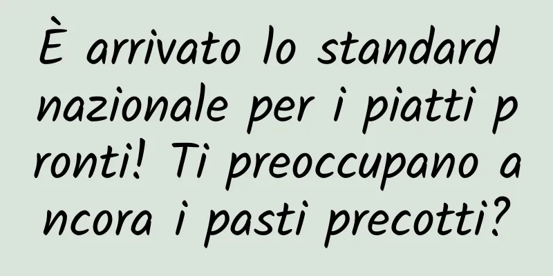 È arrivato lo standard nazionale per i piatti pronti! Ti preoccupano ancora i pasti precotti?