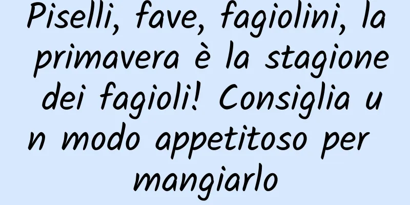 Piselli, fave, fagiolini, la primavera è la stagione dei fagioli! Consiglia un modo appetitoso per mangiarlo