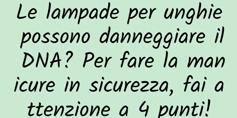 Le lampade per unghie possono danneggiare il DNA? Per fare la manicure in sicurezza, fai attenzione a 4 punti!