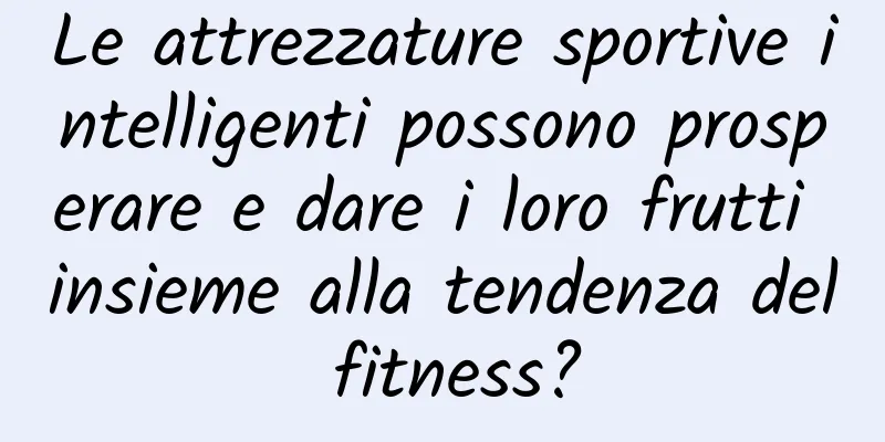 Le attrezzature sportive intelligenti possono prosperare e dare i loro frutti insieme alla tendenza del fitness?