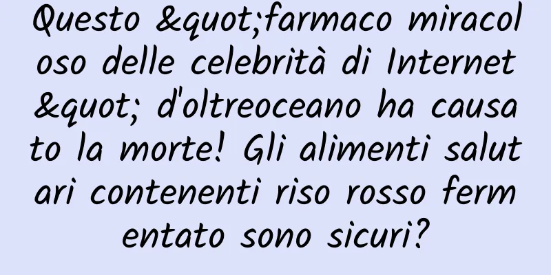 Questo "farmaco miracoloso delle celebrità di Internet" d'oltreoceano ha causato la morte! Gli alimenti salutari contenenti riso rosso fermentato sono sicuri?