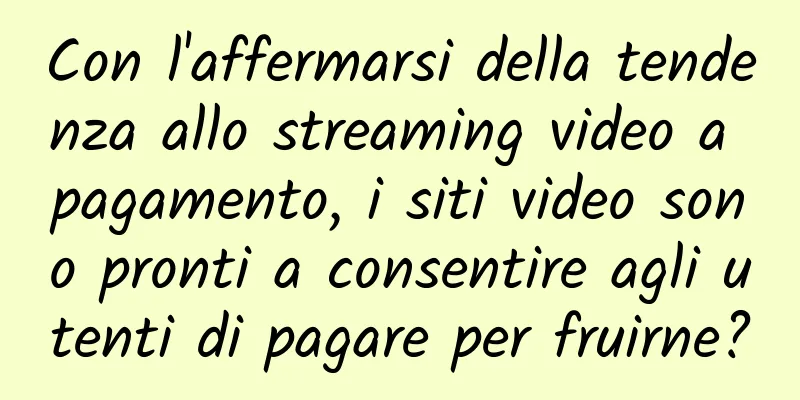 Con l'affermarsi della tendenza allo streaming video a pagamento, i siti video sono pronti a consentire agli utenti di pagare per fruirne?