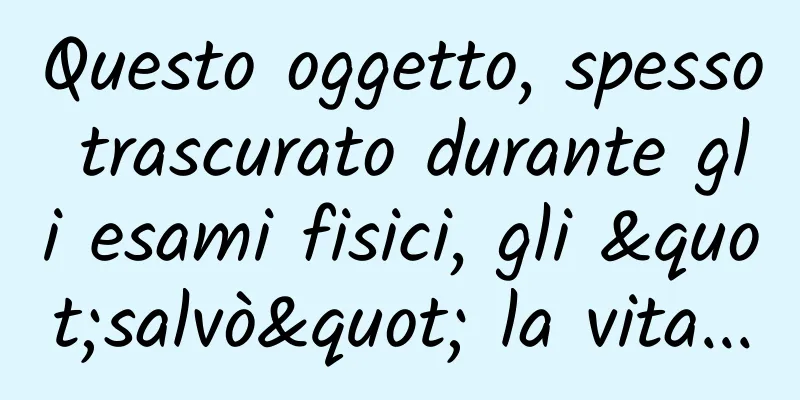 Questo oggetto, spesso trascurato durante gli esami fisici, gli "salvò" la vita...