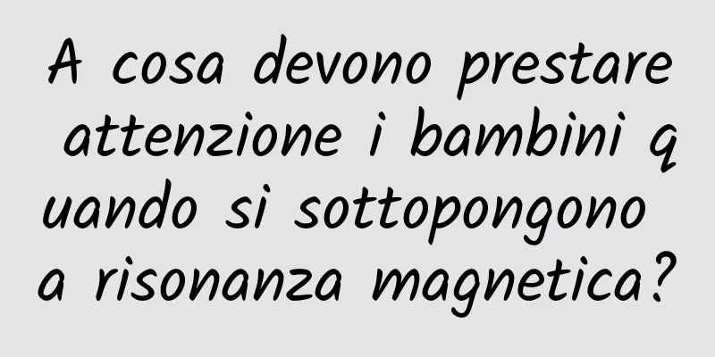 A cosa devono prestare attenzione i bambini quando si sottopongono a risonanza magnetica?