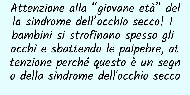 Attenzione alla “giovane età” della sindrome dell’occhio secco! I bambini si strofinano spesso gli occhi e sbattendo le palpebre, attenzione perché questo è un segno della sindrome dell'occhio secco