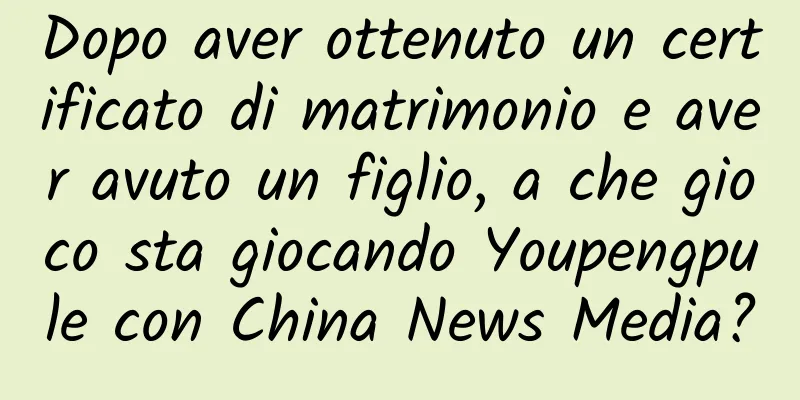 Dopo aver ottenuto un certificato di matrimonio e aver avuto un figlio, a che gioco sta giocando Youpengpule con China News Media?