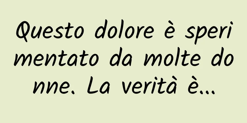 Questo dolore è sperimentato da molte donne. La verità è...