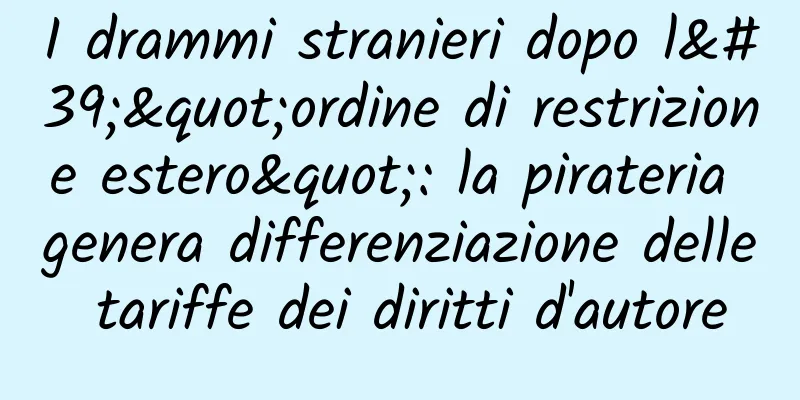 I drammi stranieri dopo l'"ordine di restrizione estero": la pirateria genera differenziazione delle tariffe dei diritti d'autore