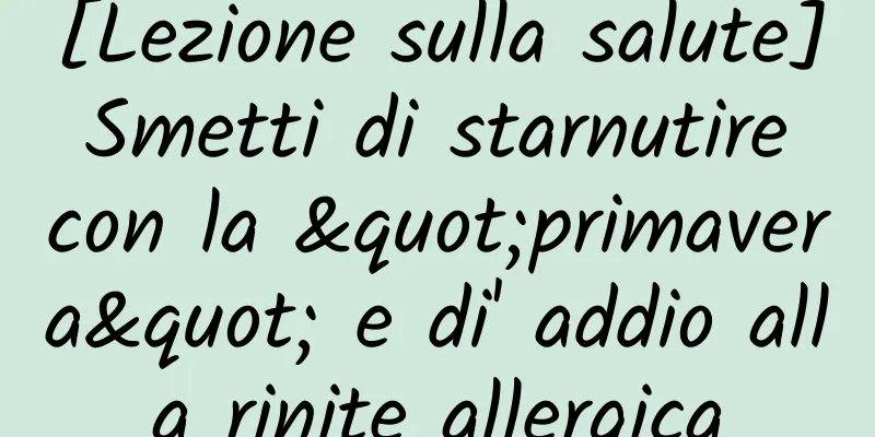 [Lezione sulla salute] Smetti di starnutire con la "primavera" e di' addio alla rinite allergica