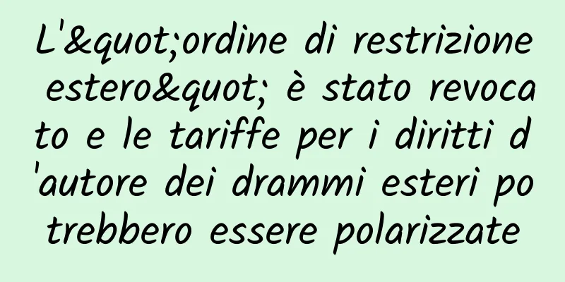 L'"ordine di restrizione estero" è stato revocato e le tariffe per i diritti d'autore dei drammi esteri potrebbero essere polarizzate