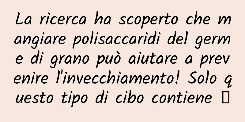 La ricerca ha scoperto che mangiare polisaccaridi del germe di grano può aiutare a prevenire l'invecchiamento! Solo questo tipo di cibo contiene →