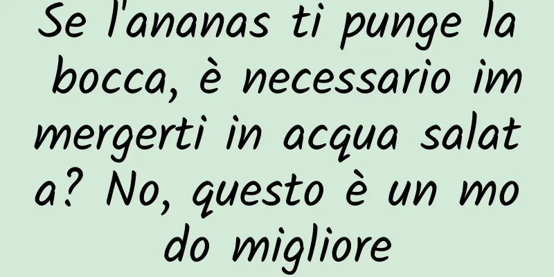 Se l'ananas ti punge la bocca, è necessario immergerti in acqua salata? No, questo è un modo migliore