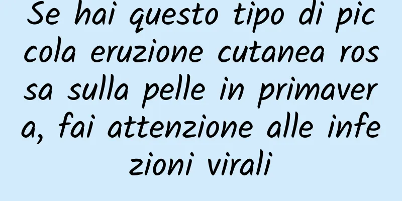 Se hai questo tipo di piccola eruzione cutanea rossa sulla pelle in primavera, fai attenzione alle infezioni virali