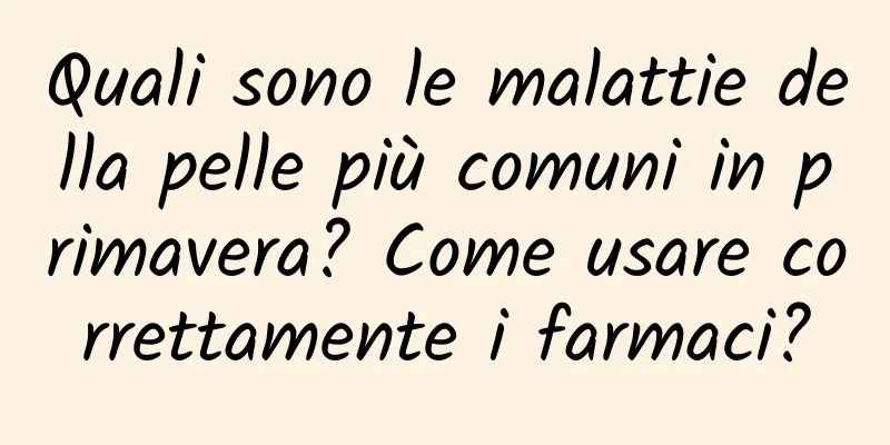Quali sono le malattie della pelle più comuni in primavera? Come usare correttamente i farmaci?