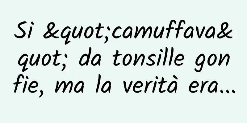 Si "camuffava" da tonsille gonfie, ma la verità era...