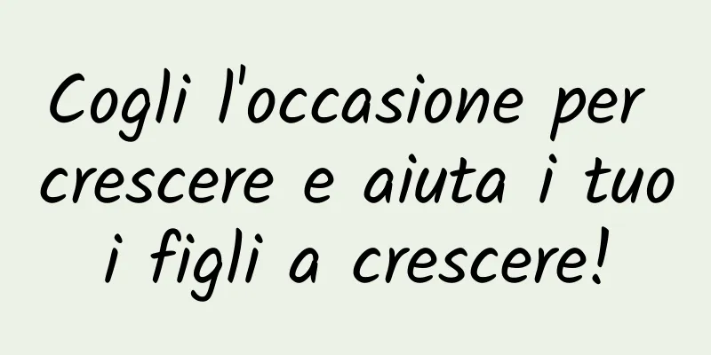 Cogli l'occasione per crescere e aiuta i tuoi figli a crescere!