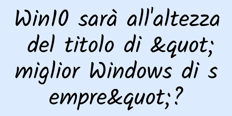 Win10 sarà all'altezza del titolo di "miglior Windows di sempre"?