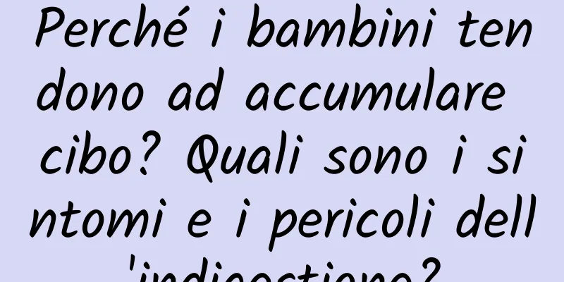 Perché i bambini tendono ad accumulare cibo? Quali sono i sintomi e i pericoli dell'indigestione?
