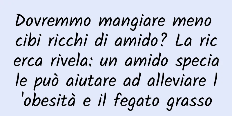 Dovremmo mangiare meno cibi ricchi di amido? La ricerca rivela: un amido speciale può aiutare ad alleviare l'obesità e il fegato grasso