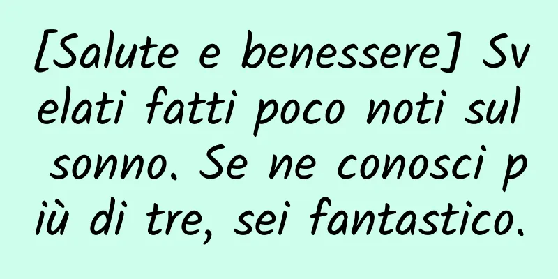 [Salute e benessere] Svelati fatti poco noti sul sonno. Se ne conosci più di tre, sei fantastico.