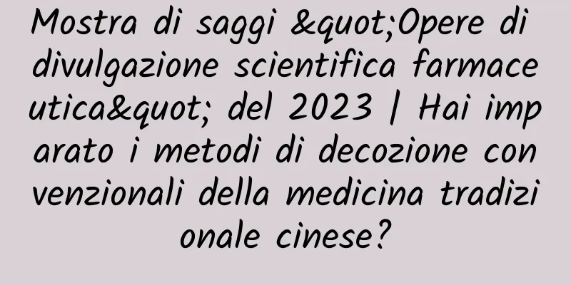 Mostra di saggi "Opere di divulgazione scientifica farmaceutica" del 2023 | Hai imparato i metodi di decozione convenzionali della medicina tradizionale cinese?