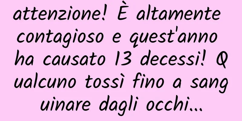 attenzione! È altamente contagioso e quest'anno ha causato 13 decessi! Qualcuno tossì fino a sanguinare dagli occhi...