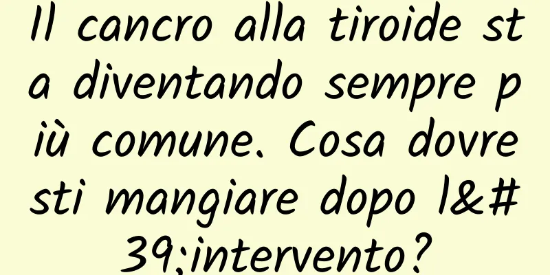 Il cancro alla tiroide sta diventando sempre più comune. Cosa dovresti mangiare dopo l'intervento?