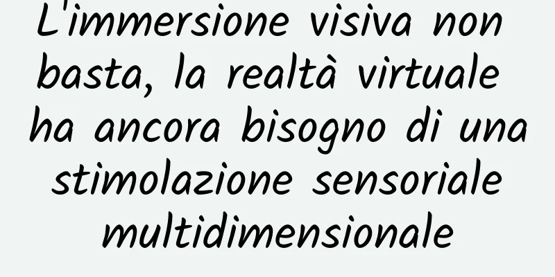 L'immersione visiva non basta, la realtà virtuale ha ancora bisogno di una stimolazione sensoriale multidimensionale