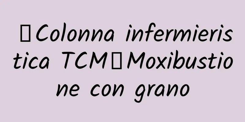 【Colonna infermieristica TCM】Moxibustione con grano