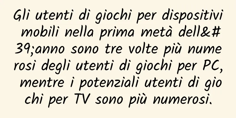 Gli utenti di giochi per dispositivi mobili nella prima metà dell'anno sono tre volte più numerosi degli utenti di giochi per PC, mentre i potenziali utenti di giochi per TV sono più numerosi.