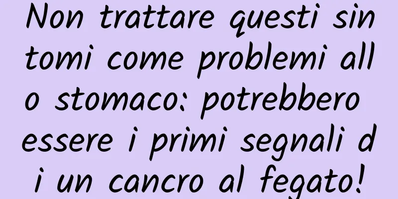 Non trattare questi sintomi come problemi allo stomaco: potrebbero essere i primi segnali di un cancro al fegato!