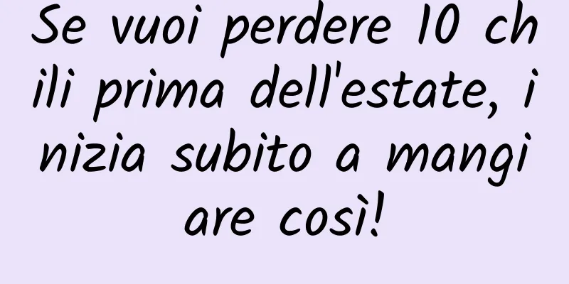 Se vuoi perdere 10 chili prima dell'estate, inizia subito a mangiare così!