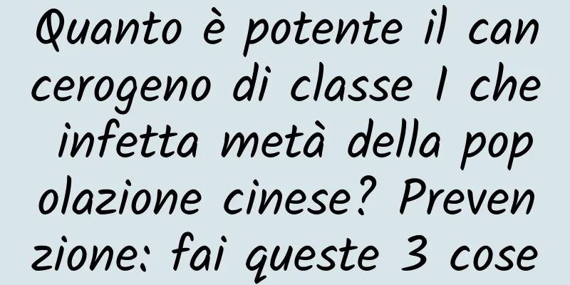 Quanto è potente il cancerogeno di classe I che infetta metà della popolazione cinese? Prevenzione: fai queste 3 cose