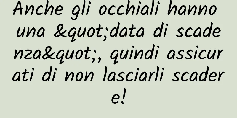 Anche gli occhiali hanno una "data di scadenza", quindi assicurati di non lasciarli scadere!