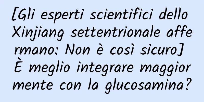 [Gli esperti scientifici dello Xinjiang settentrionale affermano: Non è così sicuro] È meglio integrare maggiormente con la glucosamina?
