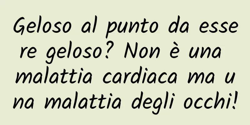 Geloso al punto da essere geloso? Non è una malattia cardiaca ma una malattia degli occhi!