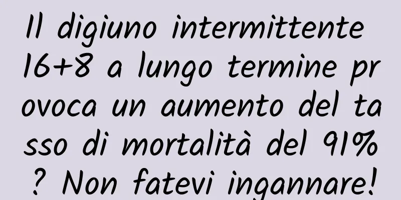 Il digiuno intermittente 16+8 a lungo termine provoca un aumento del tasso di mortalità del 91%? Non fatevi ingannare!
